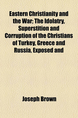 Book cover for Eastern Christianity and the War; The Idolatry, Superstition and Corruption of the Christians of Turkey, Greece and Russia, Exposed and Considered with the Present War, and the Prospects of a Reformation