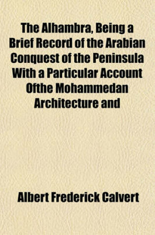 Cover of The Alhambra, Being a Brief Record of the Arabian Conquest of the Peninsula with a Particular Account Ofthe Mohammedan Architecture and