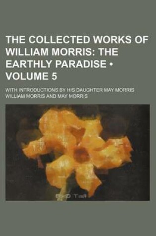 Cover of The Collected Works of William Morris (Volume 5); The Earthly Paradise. with Introductions by His Daughter May Morris