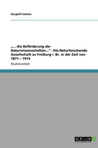 Cover of "... die Befoerderung der Naturwissenschaften... - Die Naturforschende Gesellschaft zu Freiburg i. Br. in der Zeit von 1871 - 1914