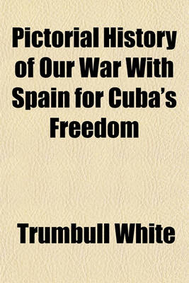 Book cover for Pictorial History of Our War with Spain for Cuba's Freedom; Including a Description and History of Cuba, Spain, Philippine Islands, Our Army and Navy, Fighting Strength, Coast Defenses, and Our Relations with Other Nations, Etc., Etc