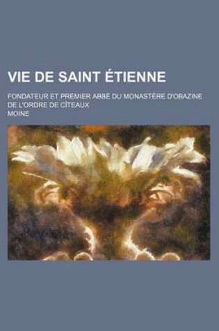 Cover of Vie de Saint Etienne; Fondateur Et Premier ABBE Du Monastere D'Obazine de L'Ordre de Citeaux