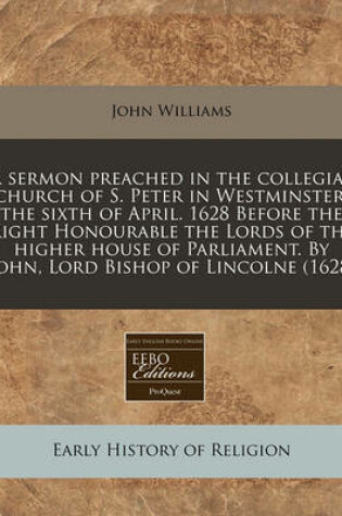 Cover of A Sermon Preached in the Collegiat Church of S. Peter in Westminster, the Sixth of April. 1628 Before the Right Honourable the Lords of the Higher House of Parliament. by Iohn, Lord Bishop of Lincolne (1628)