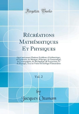 Book cover for Récréations Mathématiques Et Physiques, Vol. 2: Qui Contiennent Plusieurs Problèmes d'Arithmétique, de Geometrie, de Musique, d'Optique, de Gnomonique, de Cosmographie, de Mechanique, de Pyrotechnie, Et de Physique, Avec un Traite Deshorloges Élémentaires