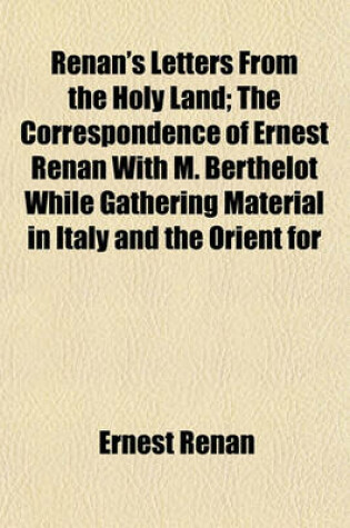 Cover of Renan's Letters from the Holy Land; The Correspondence of Ernest Renan with M. Berthelot While Gathering Material in Italy and the Orient for