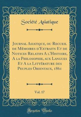 Book cover for Journal Asiatique, Ou Recueil de Memoires d'Extraits Et de Notices Relatifs a l'Histoire, a la Philosophie, Aux Langues Et a la Litterature Des Peuples Orientaux, 1861, Vol. 17 (Classic Reprint)