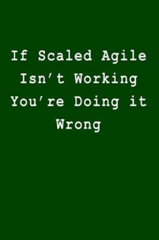 Cover of If Scaled Agile Isn't Working You're Doing It Wrong