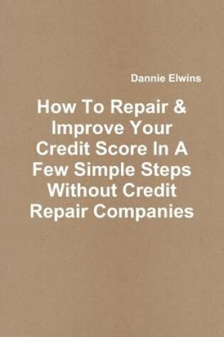 Cover of How to Repair & Improve Your Credit Score in a Few Simple Steps Without Credit Repair Companies