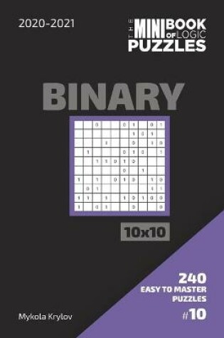 Cover of The Mini Book Of Logic Puzzles 2020-2021. Binary 10x10 - 240 Easy To Master Puzzles. #10