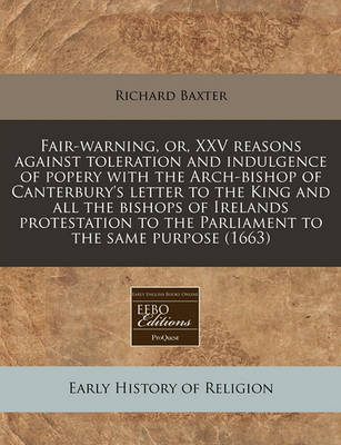 Book cover for Fair-Warning, Or, XXV Reasons Against Toleration and Indulgence of Popery with the Arch-Bishop of Canterbury's Letter to the King and All the Bishops of Irelands Protestation to the Parliament to the Same Purpose (1663)