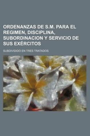 Cover of Ordenanzas de S.M. Para El Regimen, Disciplina, Subordinacion y Servicio de Sus Exercitos; Subdividido En Tres Tratados
