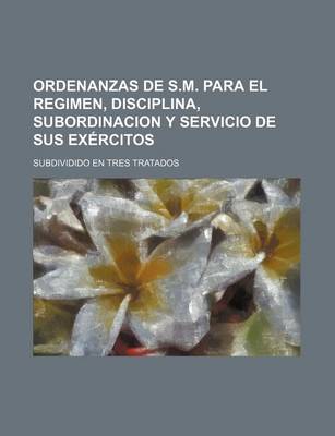 Book cover for Ordenanzas de S.M. Para El Regimen, Disciplina, Subordinacion y Servicio de Sus Exercitos; Subdividido En Tres Tratados