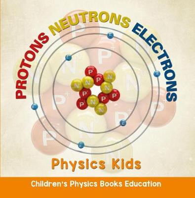 Book cover for Protons Neutrons Electrons: Physics Kids Children's Physics Books Education