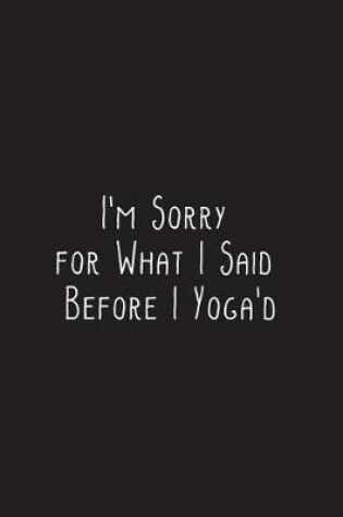 Cover of I'm Sorry for What I Said Before I Yoga'd