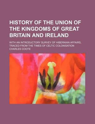 Book cover for History of the Union of the Kingdoms of Great Britain and Ireland; With an Introductory Survey of Hibernian Affairs, Traced from the Times of Celtic Colonisation