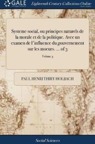 Cover of Systeme Social, Ou Principes Naturels de la Morale Et de la Politique. Avec Un Examen de l'Influence Du Gouvernement Sur Les Moeurs. ... of 3; Volume 3