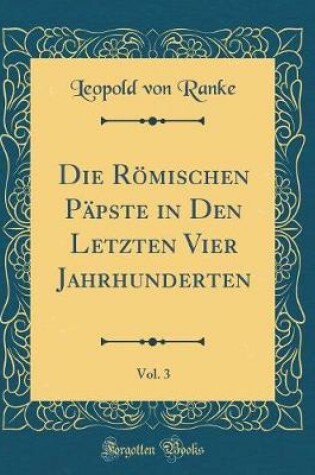 Cover of Die Römischen Päpste in Den Letzten Vier Jahrhunderten, Vol. 3 (Classic Reprint)