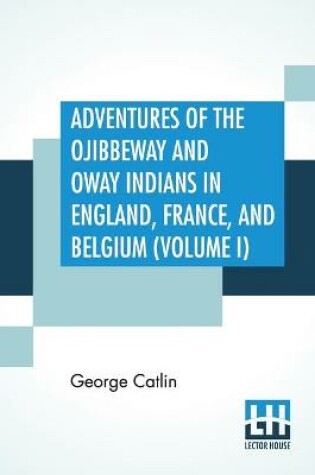 Cover of Adventures Of The Ojibbeway And Ioway Indians In England, France, And Belgium (Volume I); Being Notes Of Eight Years' Travels And Residence In Europe With His North American Indian Collection