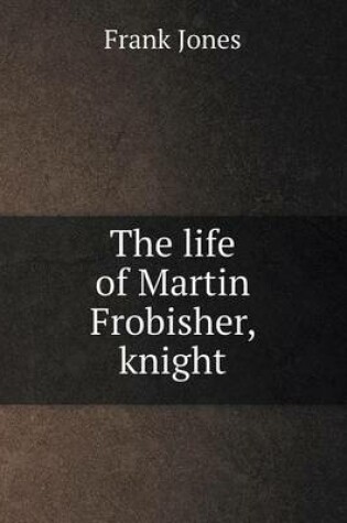 Cover of The life of Martin Frobisher, knight