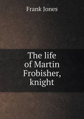 Book cover for The life of Martin Frobisher, knight