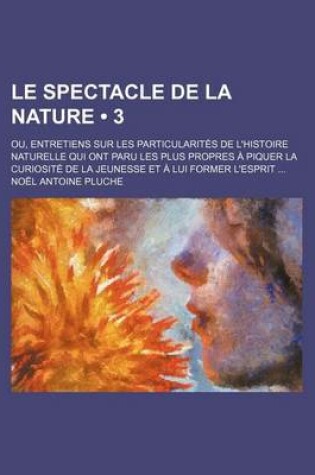 Cover of Le Spectacle de La Nature (3); Ou, Entretiens Sur Les Particularites de L'Histoire Naturelle Qui Ont Paru Les Plus Propres a Piquer La Curiosite de L