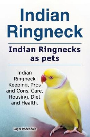 Cover of Indian Ringneck. Indian Ringnecks as pets. Indian Ringneck Keeping, Pros and Cons, Care, Housing, Diet and Health.