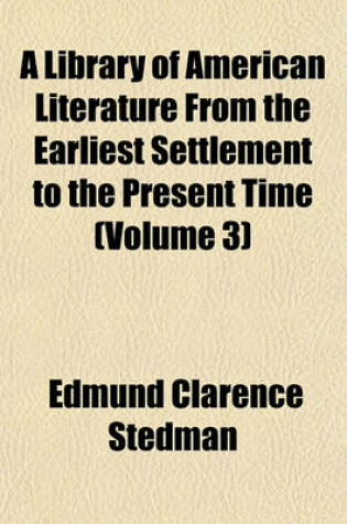 Cover of A Library of American Literature, from the Earliest Settlement to the Present Time (Volume 3)