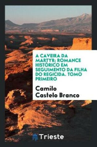 Cover of A Caveira Da Martyr; Romance Hist rico Em Seguimento Da Filha Do Regicida. Tomo Primeiro