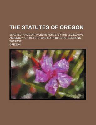 Book cover for The Statutes of Oregon; Enacted, and Continued in Force, by the Legislative Assembly, at the Fifth and Sixth Regular Sessions Thereof