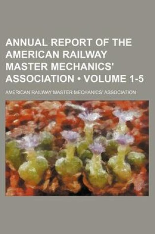 Cover of Annual Report of the American Railway Master Mechanics' Association (Volume 1-5)