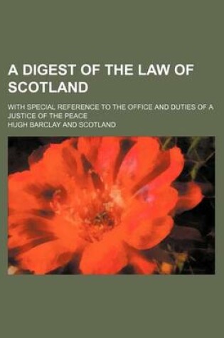 Cover of A Digest of the Law of Scotland; With Special Reference to the Office and Duties of a Justice of the Peace