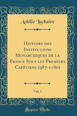 Cover of Histoire Des Institutions Monarchiques de la France Sous Les Premiers Capétiens (987-1180), Vol. 1 (Classic Reprint)