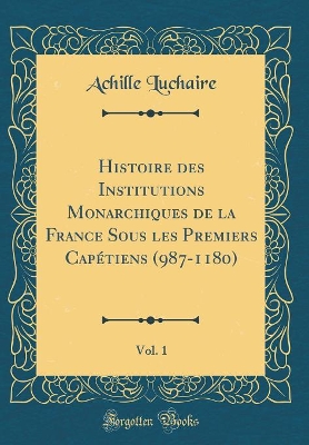 Book cover for Histoire Des Institutions Monarchiques de la France Sous Les Premiers Capétiens (987-1180), Vol. 1 (Classic Reprint)