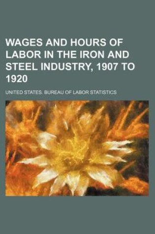 Cover of Wages and Hours of Labor in the Iron and Steel Industry, 1907 to 1920