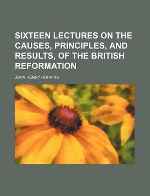 Book cover for Sixteen Lectures on the Causes, Principles, and Results, of the British Reformation