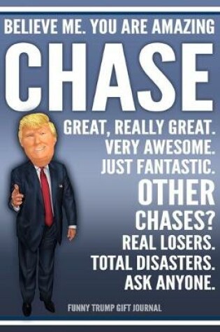 Cover of Funny Trump Journal - Believe Me. You Are Amazing Chase Great, Really Great. Very Awesome. Just Fantastic. Other Chases? Real Losers. Total Disasters. Ask Anyone. Funny Trump Gift Journal