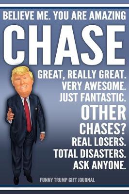 Book cover for Funny Trump Journal - Believe Me. You Are Amazing Chase Great, Really Great. Very Awesome. Just Fantastic. Other Chases? Real Losers. Total Disasters. Ask Anyone. Funny Trump Gift Journal