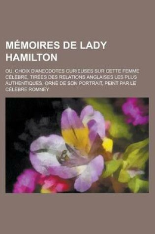 Cover of Memoires de Lady Hamilton; Ou, Choix D'Anecdotes Curieuses Sur Cette Femme Celebre, Tirees Des Relations Anglaises Les Plus Authentiques, Orne de Son