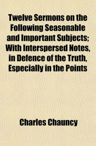 Cover of Twelve Sermons on the Following Seasonable and Important Subjects; With Interspersed Notes, in Defence of the Truth, Especially in the Points