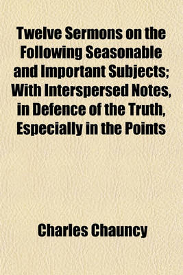 Book cover for Twelve Sermons on the Following Seasonable and Important Subjects; With Interspersed Notes, in Defence of the Truth, Especially in the Points