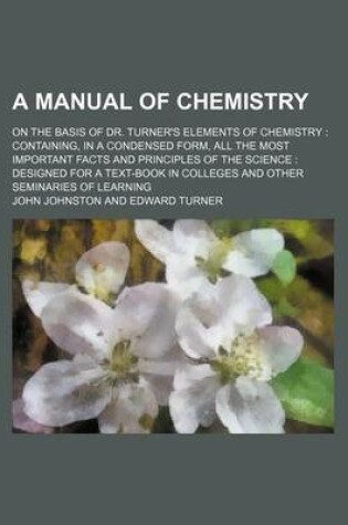 Cover of A Manual of Chemistry; On the Basis of Dr. Turner's Elements of Chemistry Containing, in a Condensed Form, All the Most Important Facts and Principles of the Science Designed for a Text-Book in Colleges and Other Seminaries of Learning