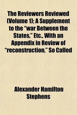 Book cover for The Reviewers Reviewed (Volume 1); A Supplement to the War Between the States, Etc., with an Appendix in Review of Reconstruction, So Called