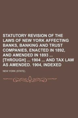 Cover of Statutory Revision of the Laws of New York Affecting Banks, Banking and Trust Companies, Enacted in 1892, and Amended in 1893 [Through] 1904 and Tax Law as Amended. 1904, Indexed