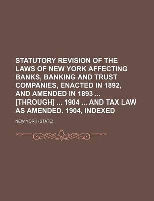 Book cover for Statutory Revision of the Laws of New York Affecting Banks, Banking and Trust Companies, Enacted in 1892, and Amended in 1893 [Through] 1904 and Tax Law as Amended. 1904, Indexed