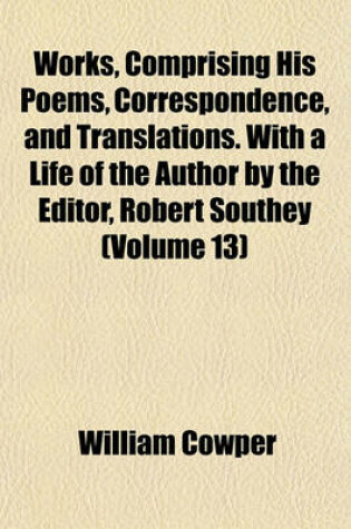 Cover of Works, Comprising His Poems, Correspondence, and Translations. with a Life of the Author by the Editor, Robert Southey (Volume 13)