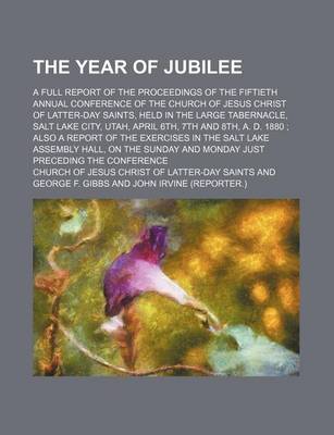 Book cover for The Year of Jubilee (Volume 1); A Full Report of the Proceedings of the Fiftieth Annual Conference of the Church of Jesus Christ of Latter-Day Saints, Held in the Large Tabernacle, Salt Lake City, Utah, April 6th, 7th and 8th, A. D. 1880 Also a Report of the E