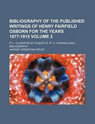 Book cover for Bibliography of the Published Writings of Henry Fairfield Osborn for the Years 1877-1915 Volume 2; PT. I. Classified by Subjects. PT. II. Chronologic Bibliography