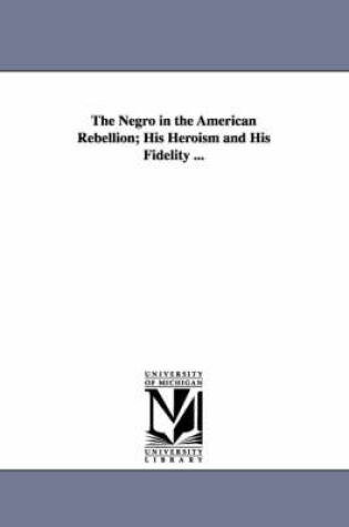 Cover of The Negro in the American Rebellion; His Heroism and His Fidelity ...