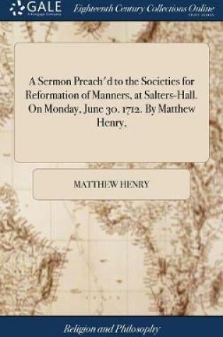 Cover of A Sermon Preach'd to the Societies for Reformation of Manners, at Salters-Hall. on Monday, June 30. 1712. by Matthew Henry,