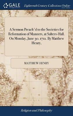 Book cover for A Sermon Preach'd to the Societies for Reformation of Manners, at Salters-Hall. on Monday, June 30. 1712. by Matthew Henry,